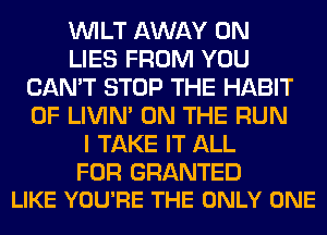 VVILT AWAY 0N
LIES FROM YOU
CAN'T STOP THE HABIT
0F LIVIN' ON THE RUN
I TAKE IT ALL

FOR GRANTED
LIKE YOU'RE THE ONLY ONE