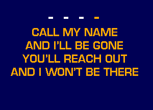 CALL MY NAME
AND I'LL BE GONE
YOU'LL REACH OUT

AND I WON'T BE THERE