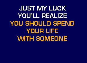 JUST MY LUCK
YOU'LL REALIZE
YOU SHOULD SPEND
YOUR LIFE
WTH SOMEONE