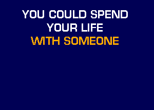 YOU COULD SPEND
YOUR LIFE
WITH SOMEONE