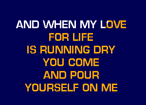 AND 1WHEN MY LOVE
FOR LIFE
IS RUNNING DRY
YOU COME
AND POUR

YOURSELF ON ME I