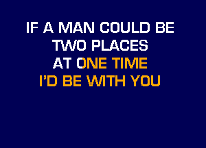 IF A MAN COULD BE
T'WO PLACES
AT ONE TIME

I'D BE WITH YOU