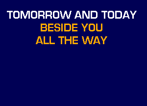 TOMORROW AND TODAY
BESIDE YOU
ALL THE WAY