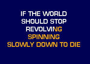 IF THE WORLD
SHOULD STOP
REVOLVING

SPINNING
SLOVULY DOWN TO DIE