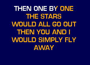 THEN ONE BY ONE
THE STARS
WOULD ALL GO OUT
THEN YOU AND I
WOULD SIMPLY FLY
AWAY