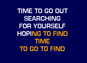 TIME TO GO OUT
SEARCHING
FOR YOURSELF

HDPING TO FIND
TIME
TO GO TO FIND