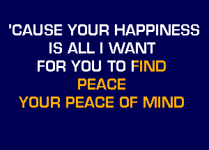 'CAUSE YOUR HAPPINESS
IS ALL I WANT
FOR YOU TO FIND
PEACE
YOUR PEACE OF MIND