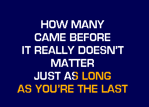 HOW MANY
CAME BEFORE
IT REALLY DOESN'T
MATTER
JUST AS LONG
AS YOU'RE THE LAST