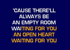 'CAUSE THERE'LL
ALWAYS BE
AN EMPTY ROOM
WAITING FOR YOU
AN OPEN HEART

WAITING FOR YOU I