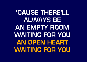 'CAUSE THERE'LL
ALWAYS BE
AN EMPTY ROOM
WAITING FOR YOU
AN OPEN HEART

WAITING FOR YOU I