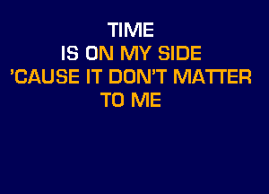 TIME
IS ON MY SIDE
'CAUSE IT DON'T MATTER

TO ME