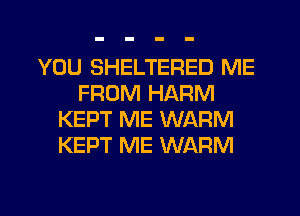 YOU SHELTERED ME
FROM HARM
KEPT ME WARM
KEPT ME WARM