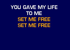 YOU GAVE MY LIFE
TO ME
SET ME FREE

SET ME FREE