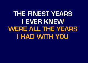 THE FINEST YEARS
I EVER KNEW
WERE ALL THE YEARS
I HAD WITH YOU