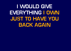 I WOULD GIVE
EVERYTHING I OWN
JUST TO HAVE YOU

BACK AGAIN