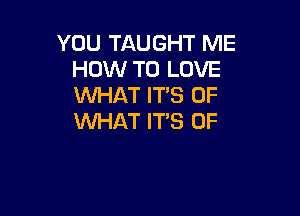 YOU TAUGHT ME
HOW TO LOVE
WHAT IT'S OF

WHAT IT'S 0F