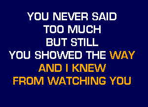 YOU NEVER SAID
TOO MUCH
BUT STILL
YOU SHOWED THE WAY
AND I KNEW
FROM WATCHING YOU