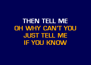 THEN TELL ME
0H WHY CAN'T YOU

JUST TELL ME
IF YOU KNOW