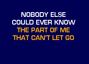 NOBODY ELSE
COULD EVER KNOW
THE PART OF ME
THAT CANT LET G0