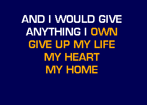 AND I WOULD GIVE
ANYTHING I OXNN
GIVE UP MY LIFE

MY HEART
MY HOME