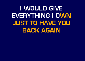 I WOULD GIVE
EVERYTHING I OWN
JUST TO HAVE YOU

BACK AGAIN