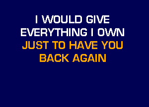 I WOULD GIVE
EVERYTHING I OWN
JUST TO HAVE YOU

BACK AGAIN