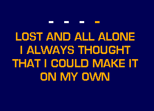 LOST AND ALL ALONE
I ALWAYS THOUGHT
THAT I COULD MAKE IT
ON MY OWN