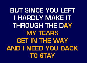 BUT SINCE YOU LEFT
I HARDLY MAKE IT
THROUGH THE DAY

MY TEARS
GET IN THE WAY

AND I NEED YOU BACK
TO STAY