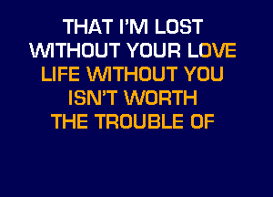THAT I'M LOST
1WITHOUT YOUR LOVE
LIFE WTHOUT YOU
ISMT WORTH
THE TROUBLE 0F