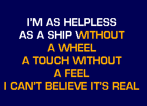 I'M AS HELPLESS
AS A SHIP WITHOUT
A WHEEL
A TOUCH WITHOUT
A FEEL
I CAN'T BELIEVE ITAS REAL