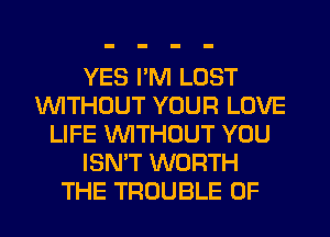 YES I'M LOST
1U'UITHCJUT YOUR LOVE
LIFE WTHOUT YOU
ISN'T WORTH
THE TROUBLE 0F