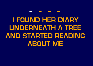 I FOUND HER DIARY
UNDERNEATH A TREE
AND STARTED READING
ABOUT ME