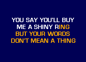 YOU SAY YOU'LL BUY
ME A SHINY RING
BUT YOUR WORDS

DON'T MEAN A THING