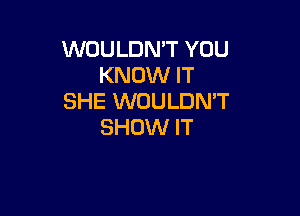 WOULDN'T YOU
KNOW IT
SHE WOULDN'T

SHOW IT