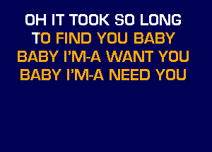 0H IT TOOK SO LONG

TO FIND YOU BABY
BABY l'M-A WANT YOU
BABY l'M-A NEED YOU