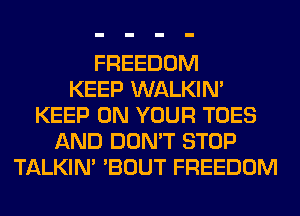 FREEDOM
KEEP WALKIM
KEEP ON YOUR TOES
AND DON'T STOP
TALKIN' 'BOUT FREEDOM