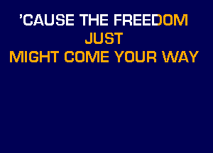 'CAUSE THE FREEDOM
JUST
MIGHT COME YOUR WAY