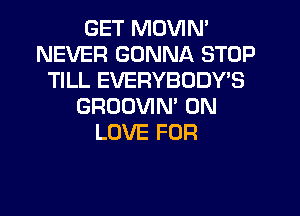 GET MOVIN'
NEVER GONNA STOP
TILL EVERYBODY'S
GROUVIM 0N
LOVE FOR