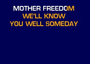 MOTHER FREEDOM
WELL KNOW
YOU WELL SOMEDAY
