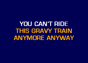 YOU CAN'T RIDE
THIS GRAW TRAIN

ANYMORE ANYWAY