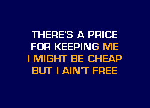 THERE'S A PRICE

FOR KEEPING ME
I MIGHT BE CHEAP
BUT I AIN'T FREE

g