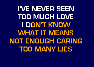 I'VE NEVER SEEN
TOO MUCH LOVE
I DON'T KNOW
WHAT IT MEANS
NOT ENOUGH CARING
TOO MANY LIES