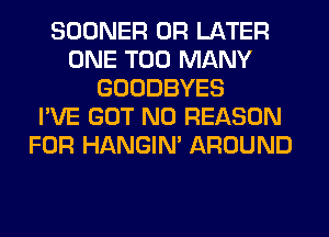 SOONER 0R LATER
ONE TOO MANY
GOODBYES
I'VE GOT N0 REASON
FOR HANGIN' AROUND