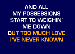 AND ALL
MY POSSESSIONS
START T0 WEIGHIN'
ME DOWN
BUT TOO MUCH LOVE
I'VE NEVER KNOWN