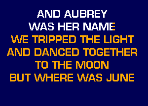AND AUBREY
WAS HER NAME
WE TRIPPED THE LIGHT
AND DANCED TOGETHER
TO THE MOON
BUT WHERE WAS JUNE