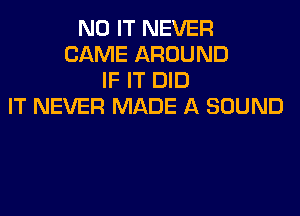 N0 IT NEVER
CAME AROUND
IF IT DID
IT NEVER MADE A SOUND