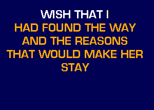 WISH THAT I
HAD FOUND THE WAY
AND THE REASONS
THAT WOULD MAKE HER
STAY