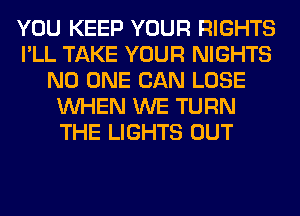 YOU KEEP YOUR RIGHTS
I'LL TAKE YOUR NIGHTS
NO ONE CAN LOSE
WHEN WE TURN
THE LIGHTS OUT