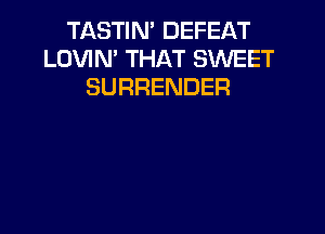TASTIN' DEFEAT
LOVIN' THAT SWEET
SURRENDER