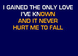 I GAINED THE ONLY LOVE
I'VE KNOWN
AND IT NEVER
HURT ME TO FALL